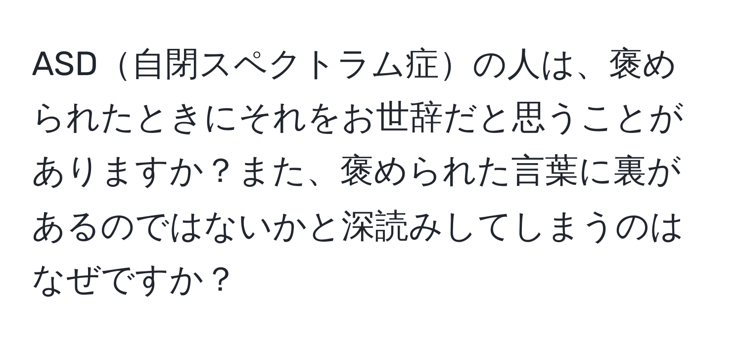 ASD自閉スペクトラム症の人は、褒められたときにそれをお世辞だと思うことがありますか？また、褒められた言葉に裏があるのではないかと深読みしてしまうのはなぜですか？