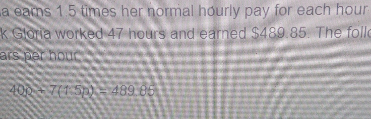 a earns 1.5 times her normal hóurly pay for each hour. 
k Gloria worked 47 hours and earned $489.85. The foll 
ars per hour.
40p+7(1.5p)=489.85