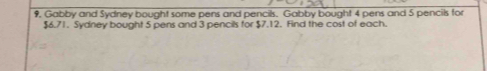 9, Gabby and Sydney bought some pens and pencils. Gabby bought 4 pens and 5 pencils for
$6.71. Sydney bought 5 pens and 3 pencils for $7.12. Find the cost of each.