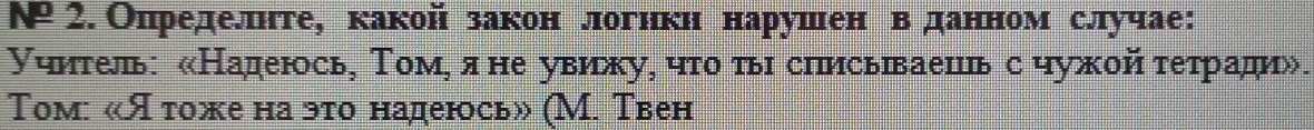 №2. Оπределнте, какой закон логнкη нарушен в данном случае: 
Учитель: «Надеюсь, Τом, я не увижу, что тых сиисьвваешь с чужой τетради». 
Τом: «Ятоже на это надеюсь» (М. Твен