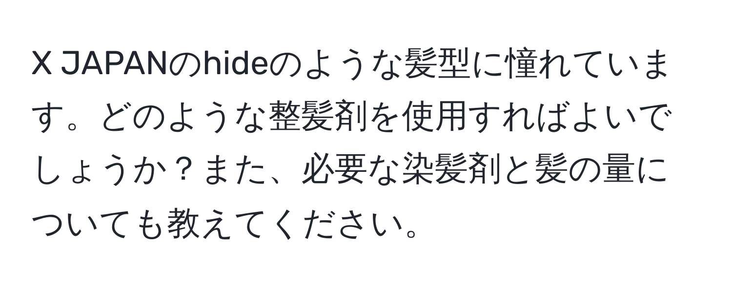 JAPANのhideのような髪型に憧れています。どのような整髪剤を使用すればよいでしょうか？また、必要な染髪剤と髪の量についても教えてください。