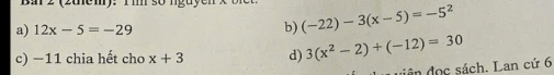 2 (2 tnem): Ti so nguye n x
a) 12x-5=-29 b) (-22)-3(x-5)=-5^2
c) −11 chia hết cho x+3 d) 3(x^2-2)+(-12)=30
dên đọc sách. Lan cứ 6