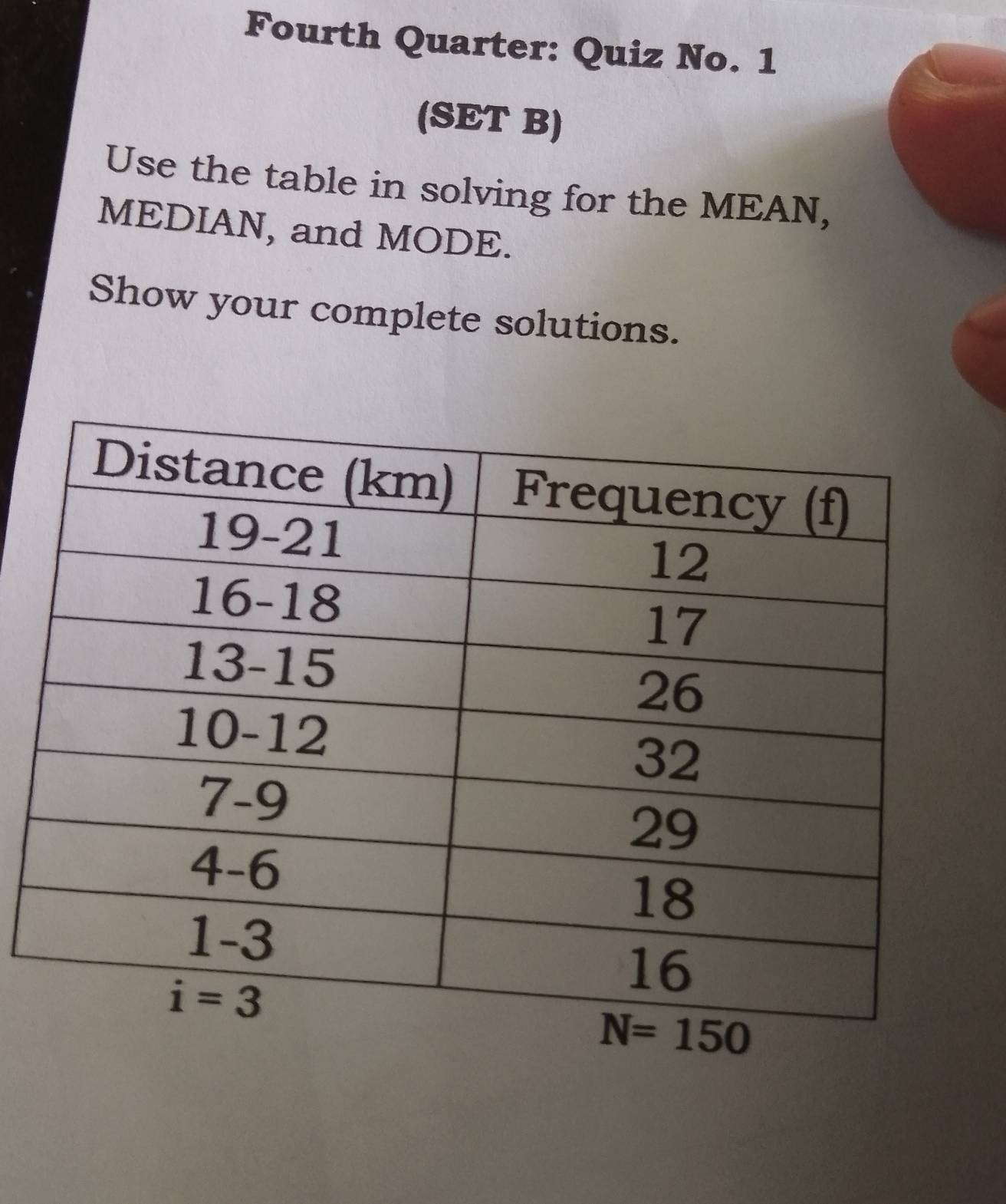 Fourth Quarter: Quiz No. 1
(SET B)
Use the table in solving for the MEAN,
MEDIAN, and MODE.
Show your complete solutions.