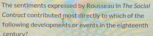 The sentiments expressed by Rousseau in The Social 
Contract contributed most directly to which of the 
following developments or events in the eighteenth 
centurv?