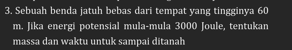 Sebuah benda jatuh bebas dari tempat yang tingginya 60
m. Jika energi potensial mula-mula 3000 Joule, tentukan 
massa dan waktu untuk sampai ditanah