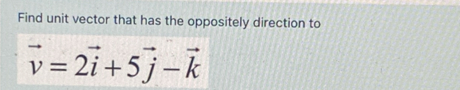 Find unit vector that has the oppositely direction to
vector v=2vector i+5vector j-vector k