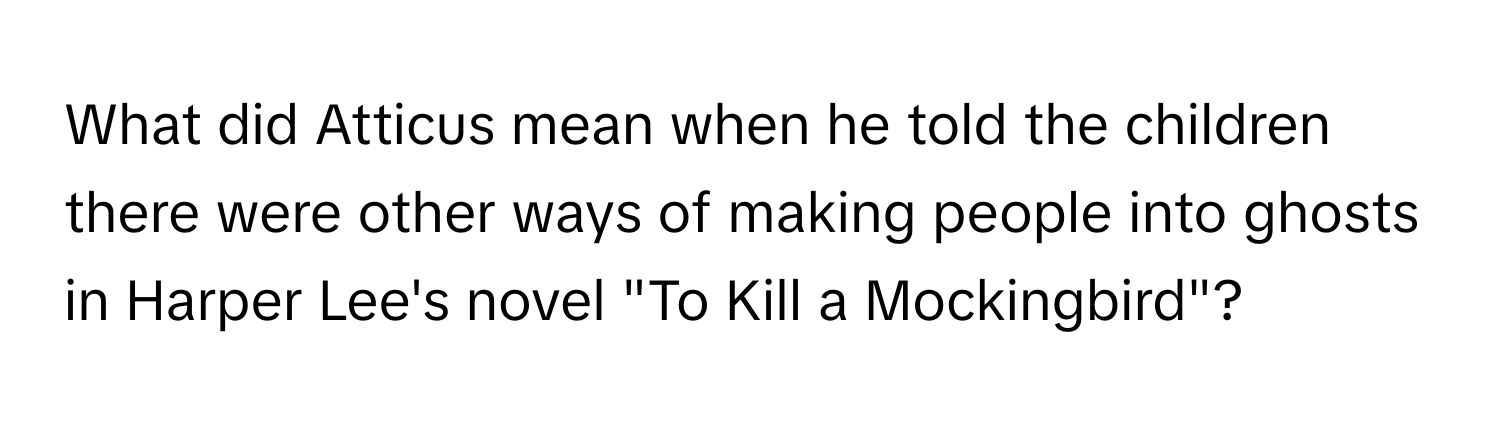 What did Atticus mean when he told the children there were other ways of making people into ghosts in Harper Lee's novel "To Kill a Mockingbird"?