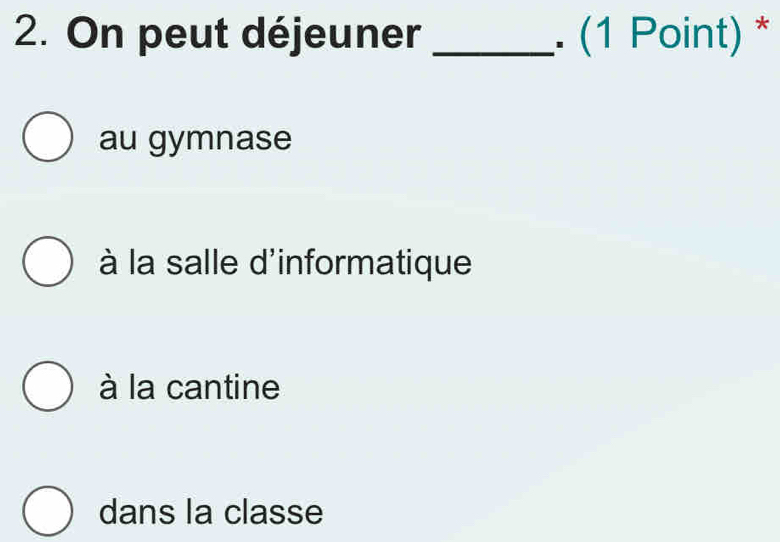 On peut déjeuner _. (1 Point) *
au gymnase
à la salle d'informatique
à la cantine
dans la classe