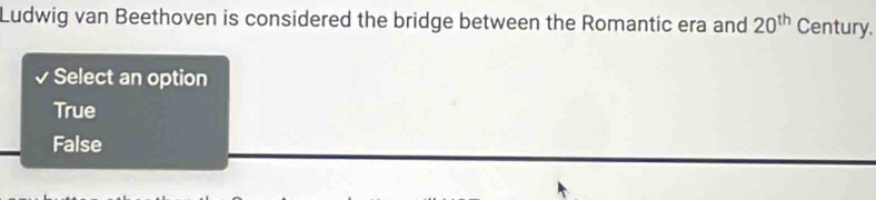 Ludwig van Beethoven is considered the bridge between the Romantic era and 20^(th) Century.
Select an option
True
False