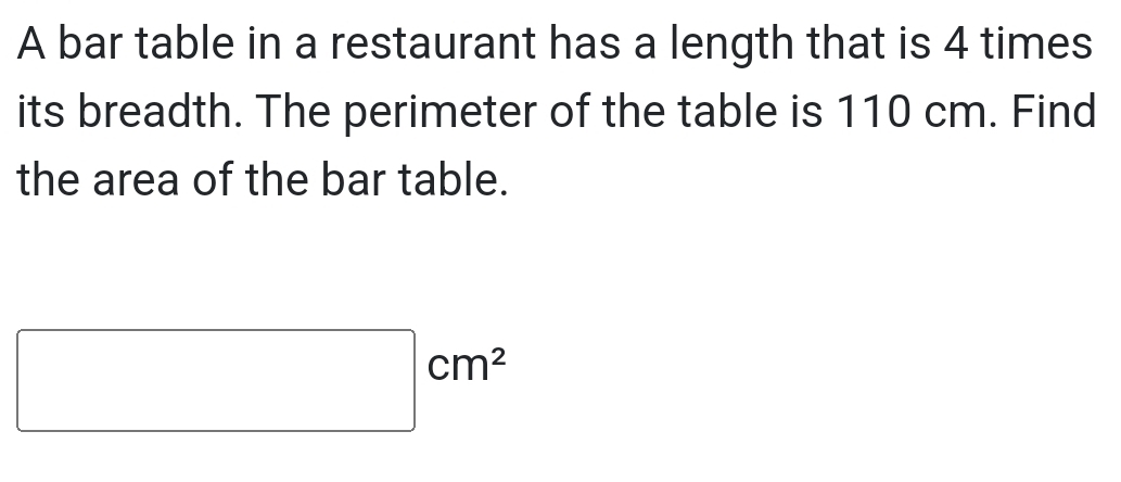 A bar table in a restaurant has a length that is 4 times
its breadth. The perimeter of the table is 110 cm. Find 
the area of the bar table.
□ cm^2