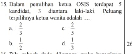 Dalam pemilihan ketua OSIS terdapat 5
kandidat, 3 diantara laki-laki. Peluang
terpilihnya ketua wanita adalah ....
a.  2/3  c.  2/5 
b.  1/2  d  1/3  26