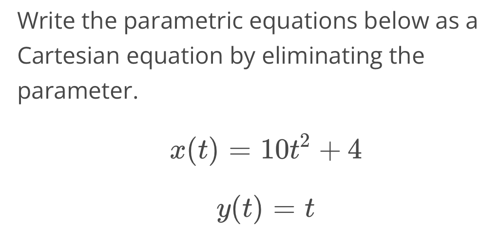 Write the parametric equations below as a 
Cartesian equation by eliminating the 
parameter.
x(t)=10t^2+4
y(t)=t