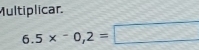 Multiplicar.
6.5* -0,2=□