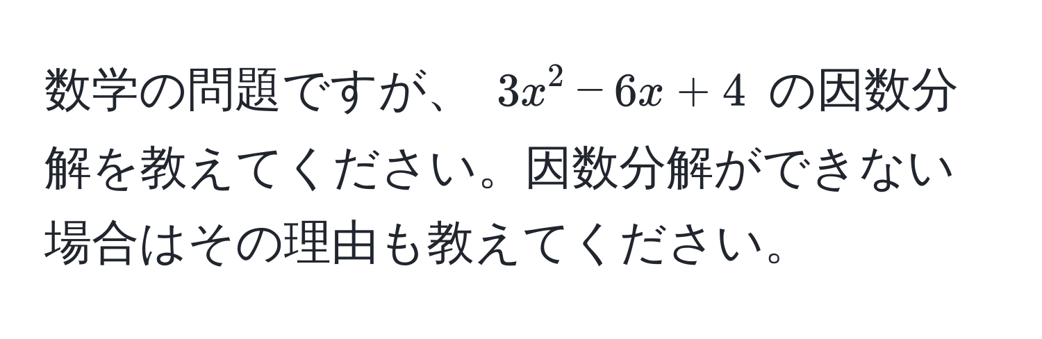 数学の問題ですが、 $3x^2 - 6x + 4$ の因数分解を教えてください。因数分解ができない場合はその理由も教えてください。