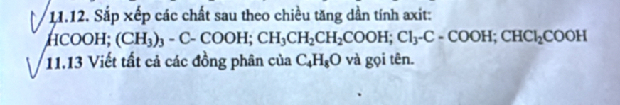 Sắp xếp các chất sau theo chiều tăng dần tính axit:
H COOH (CH_3)_3-C-COOH; CH_3CH_2CH_2COOH; Cl_3-C-COOH; CHCI_2COOH
11.13 Viết tất cả các đồng phân của C_4H_8O và gọi tên.