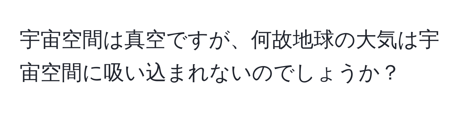 宇宙空間は真空ですが、何故地球の大気は宇宙空間に吸い込まれないのでしょうか？