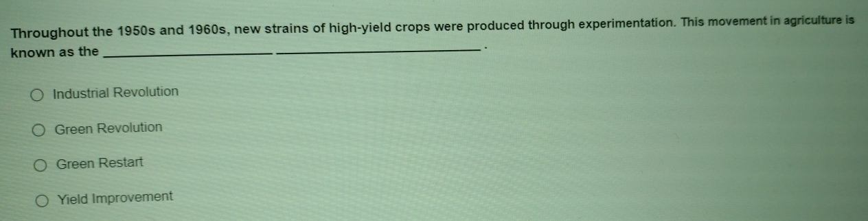 Throughout the 1950s and 1960s, new strains of high-yield crops were produced through experimentation. This movement in agriculture is
known as the
_.
Industrial Revolution
Green Revolution
Green Restart
Yield Improvement