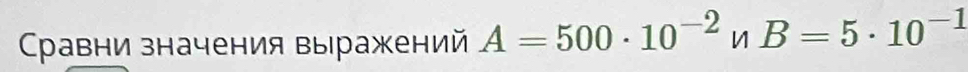 Сравни значения выражений A=500· 10^(-2)nB=5· 10^(-1)