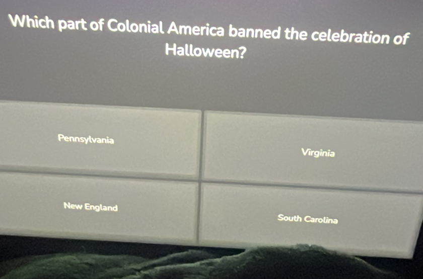 Which part of Colonial America banned the celebration of 
Halloween? 
Pennsylvania Virginia 
New England South Carolina