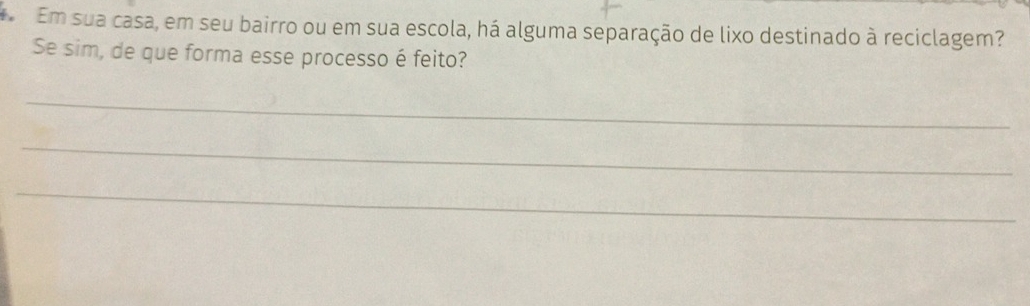 Em sua casa, em seu bairro ou em sua escola, há alguma separação de lixo destinado à reciclagem? 
Se sim, de que forma esse processo é feito? 
_ 
_ 
_