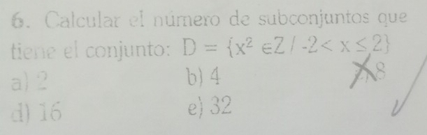 Calcular el número de subconjuntos que
tiene el conjunto: D= x^2∈ Z/-2
a) 2 b) 4
a
d) 16 e) 32