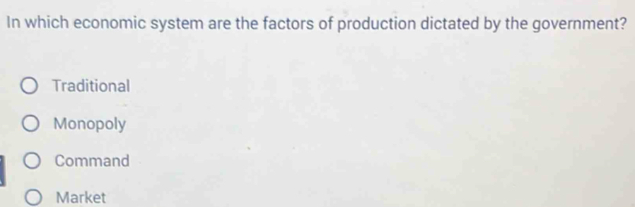 In which economic system are the factors of production dictated by the government?
Traditional
Monopoly
Command
Market