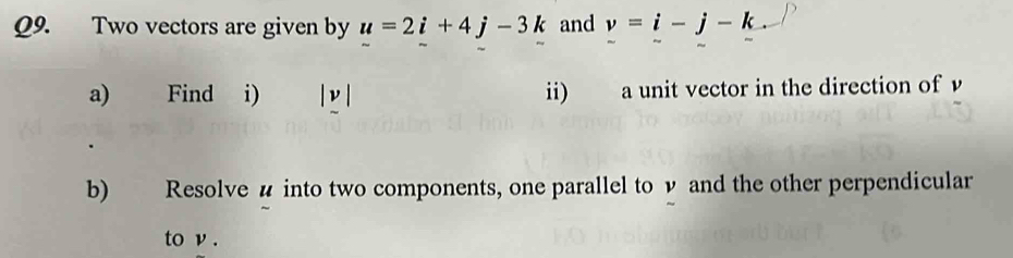 Two vectors are given by u=2i+4j-3k and v=i-j-k
a) Find i) nu ii) a unit vector in the direction of v
b) Resolve u into two components, one parallel to ν and the other perpendicular 
to ν.