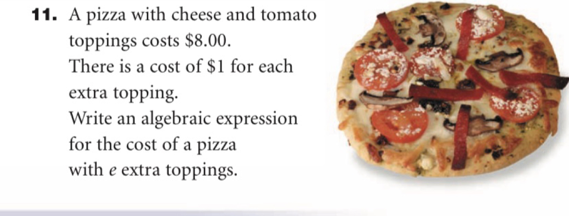 A pizza with cheese and tomato 
toppings costs $8.00. 
There is a cost of $1 for each 
extra topping. 
Write an algebraic expression 
for the cost of a pizza 
with e extra toppings.