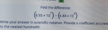 Find the difference:
(8.65* 10^7)-(6.84* 10^8)
Write your answer in scientific notation. Provide a coefficient accurate 
to the nearest hundredth.