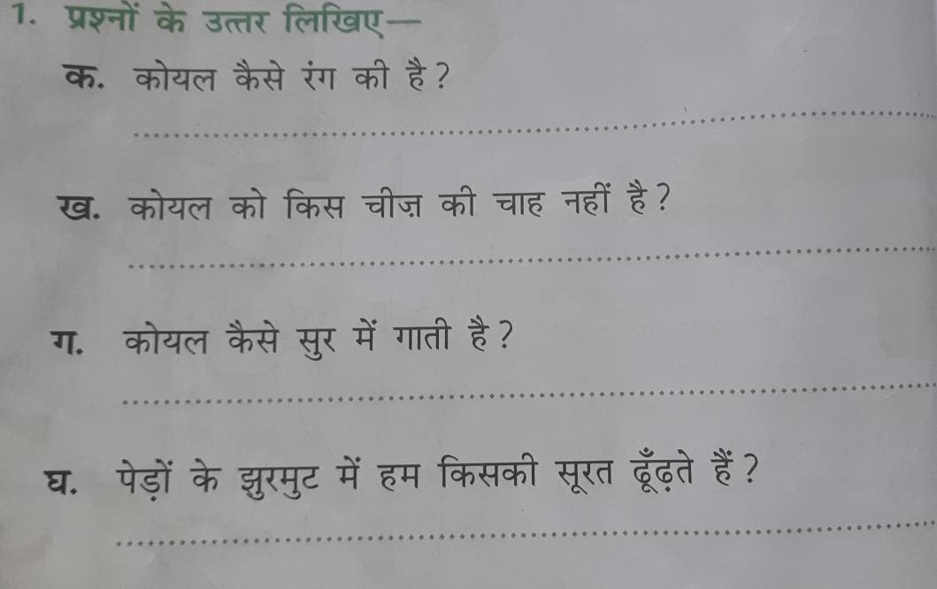 प्रश्नों के उत्तर लिखए— 
क. कोयल कैसे रंग की है? 
ख. कोयल को किस चीज़ की चाह नहीं है? 
ग. कोयल कैसे सुर में गाती है? 
घ. पेड़ों के झुरमुट में हम किसकी सूरत ढूँढ़ते हैं?