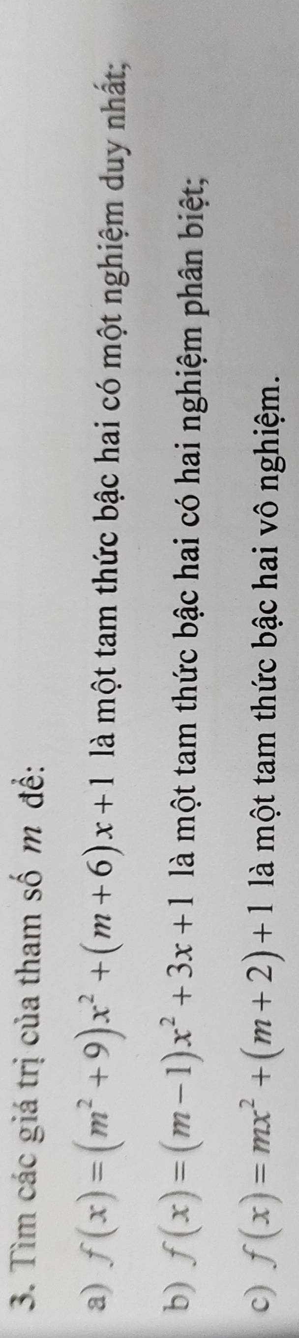 Tìm các giá trị của tham số m để:
a) f(x)=(m^2+9)x^2+(m+6)x+1 là một tam thức bậc hai có một nghiệm duy nhất;
b) f(x)=(m-1)x^2+3x+1 là một tam thức bậc hai có hai nghiệm phân biệt;
c) f(x)=mx^2+(m+2)+1 là một tam thức bậc hai vô nghiệm.