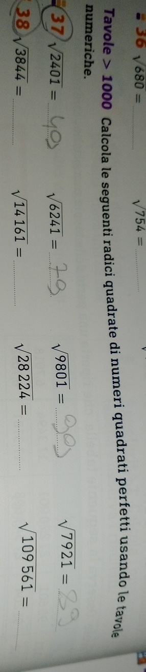 sqrt(680)= _ sqrt(754)= _ 
Tavole 1000 Calcola le seguenti radici quadrate di numeri quadrati perfetti usando le tavole 
numeriche. 
_ sqrt(7921)=
37 sqrt(2401)= _ sqrt(6241)= _ 
_ sqrt(9801)=
38 sqrt(3844)= _ sqrt(14161)= _ sqrt(28224)= _ 
_ sqrt(109561)=