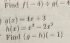 Find f(-4)/ g(-4
g(x)=4x+3
h(x)=x^3-2x^2
Find (g-h)(-1)