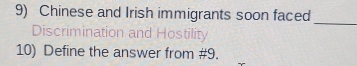 Chinese and Irish immigrants soon faced 
_ 
Discrimination and Hostility 
10) Define the answer from #9.