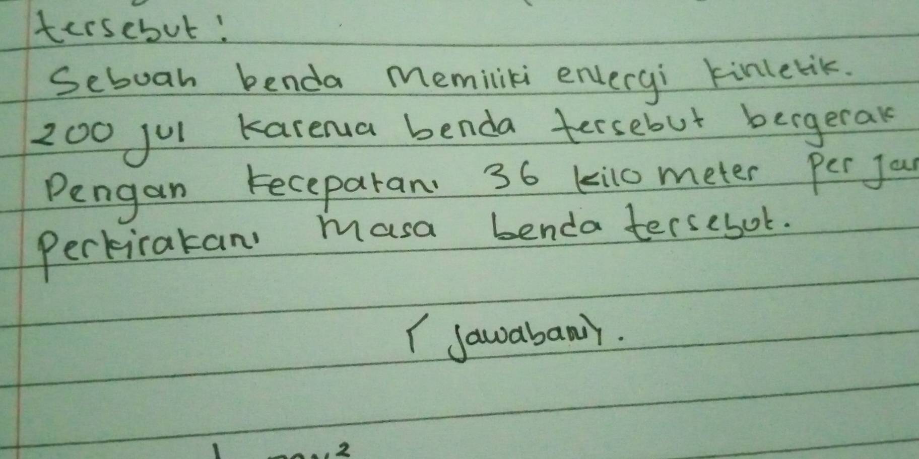 tersebut! 
Seboah benda Memiliki envergi kinletik.
200 jul karenua benda tersebut bergerak 
Pengan Feceparan 36 kilo meter per jou 
Pertiratan masa benda tersebot. 
I sawabany. 
2