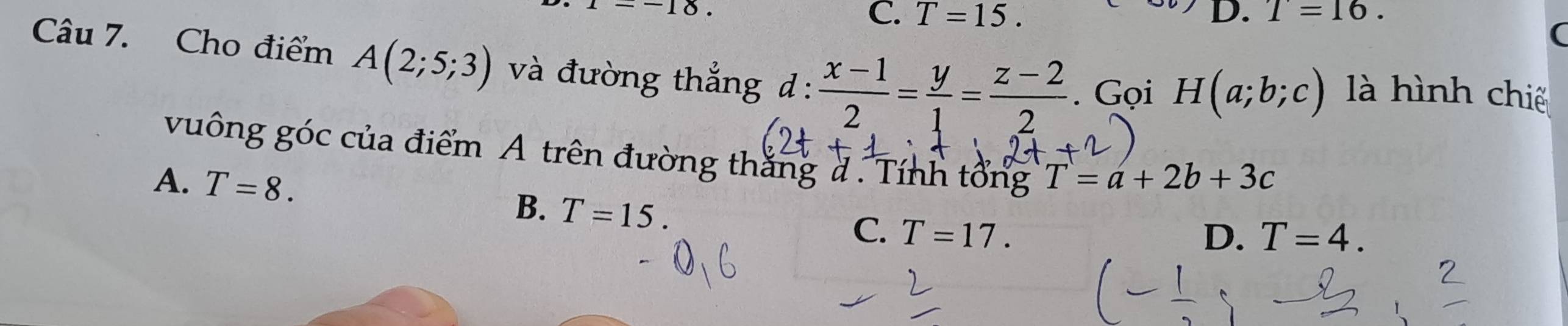 =-18.
C. T=15. D. T=16. 
(
Câu 7. Cho điểm A(2;5;3) và đường thắng d: (x-1)/2 = y/1 = (z-2)/2 . Gọi H(a;b;c) là hình chiế
vuông góc của điểm A trên đường thắng # . Tính tổng T=a+2b+3c
A、 T=8.
B. T=15. C. T=17.
D. T=4.