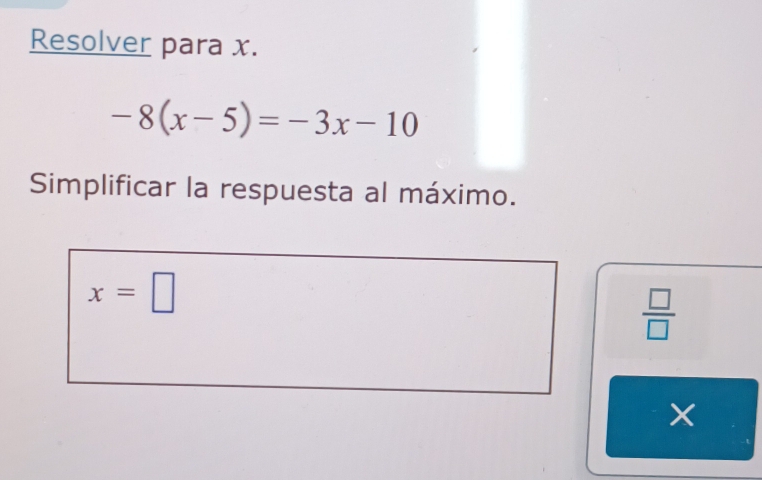 Resolver para x.
-8(x-5)=-3x-10
Simplificar la respuesta al máximo.
x=□
 □ /□  