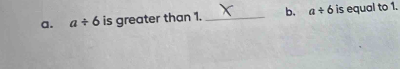 a/ 6 is greater than 1. _b. a/ 6 is equal to 1.