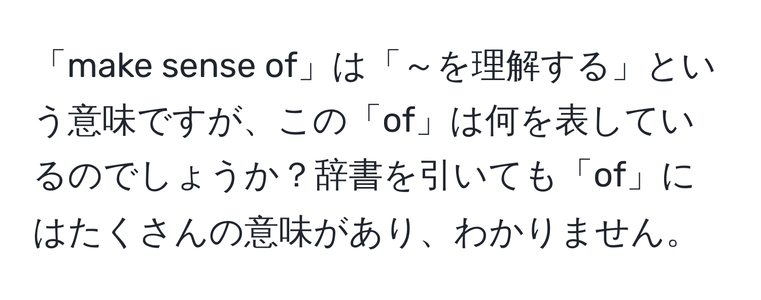 「make sense of」は「～を理解する」という意味ですが、この「of」は何を表しているのでしょうか？辞書を引いても「of」にはたくさんの意味があり、わかりません。