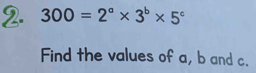 300=2^a* 3^b* 5^c
Find the values of a, b and c.