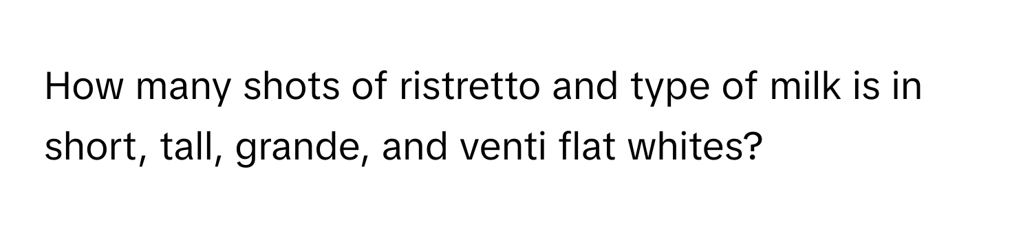 How many shots of ristretto and type of milk is in short, tall, grande, and venti flat whites?