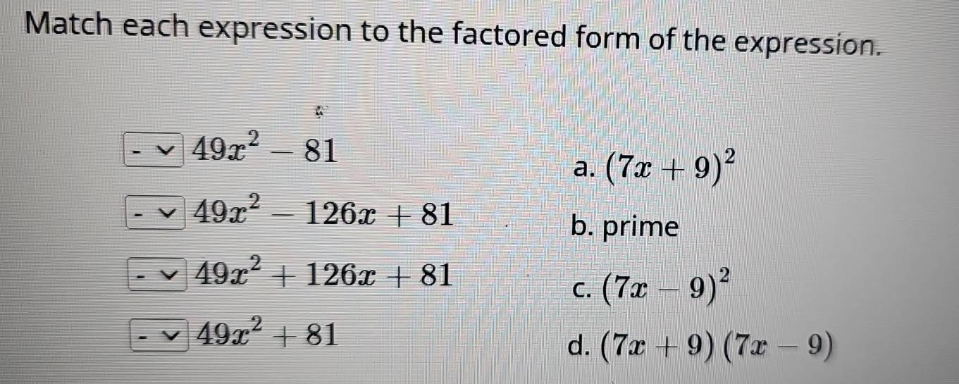 Match each expression to the factored form of the expression.
49x^2-81
a. (7x+9)^2
49x^2-126x+81
b. prime
49x^2+126x+81
C. (7x-9)^2
49x^2+81
d. (7x+9)(7x-9)