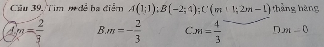 Tìm m để ba điểm A(1;1); B(-2;4); C(m+1;2m-1) thắng hàng
A. m= 2/3  m=- 2/3  m= 4/3 
B
C
D.m=0