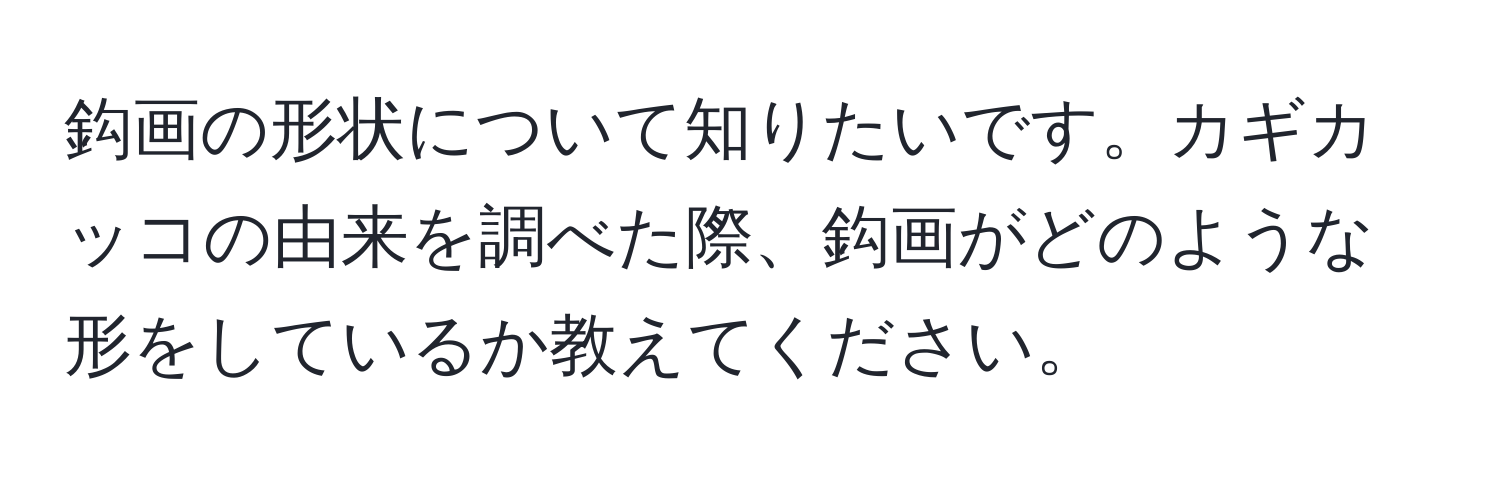 鈎画の形状について知りたいです。カギカッコの由来を調べた際、鈎画がどのような形をしているか教えてください。