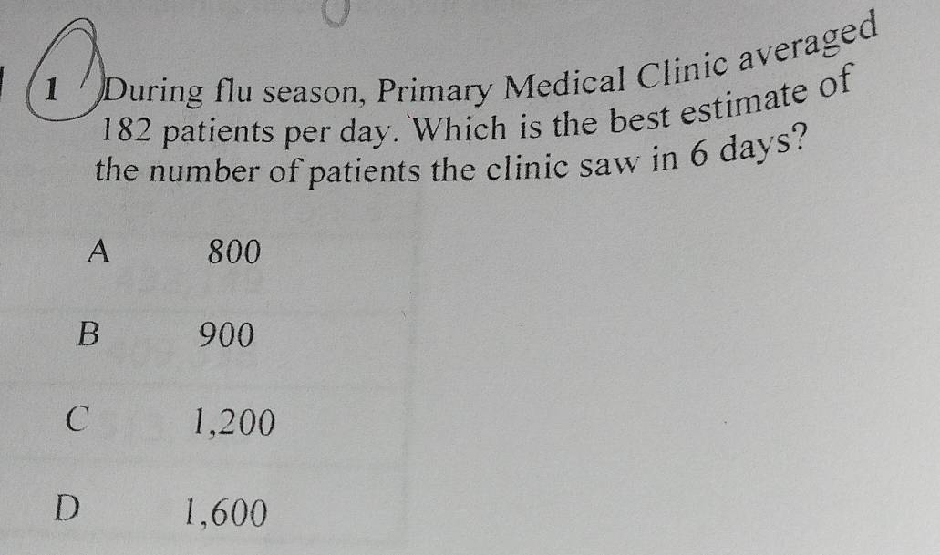 During flu season, Primary Medical Clinic averaged
182 patients per day. Which is the best estimate of 
the number of patients the clinic saw in 6 days?