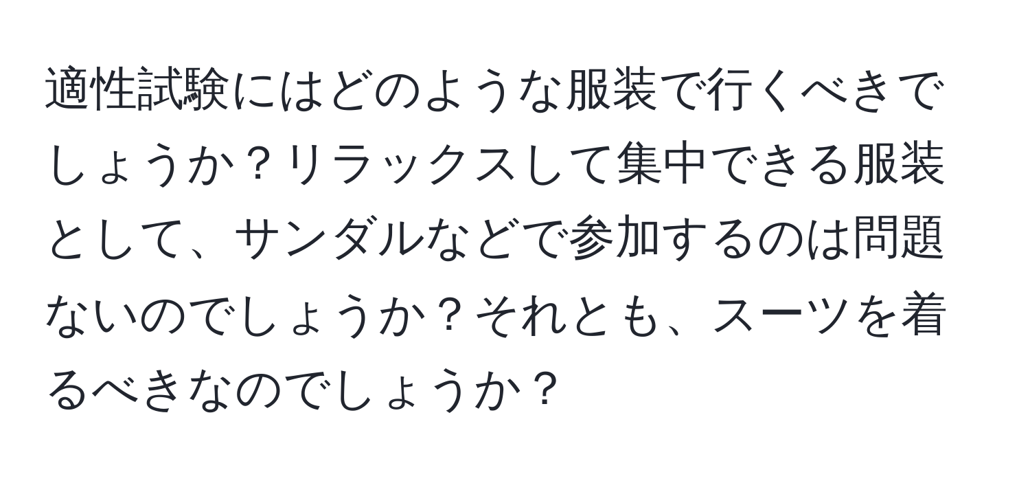 適性試験にはどのような服装で行くべきでしょうか？リラックスして集中できる服装として、サンダルなどで参加するのは問題ないのでしょうか？それとも、スーツを着るべきなのでしょうか？