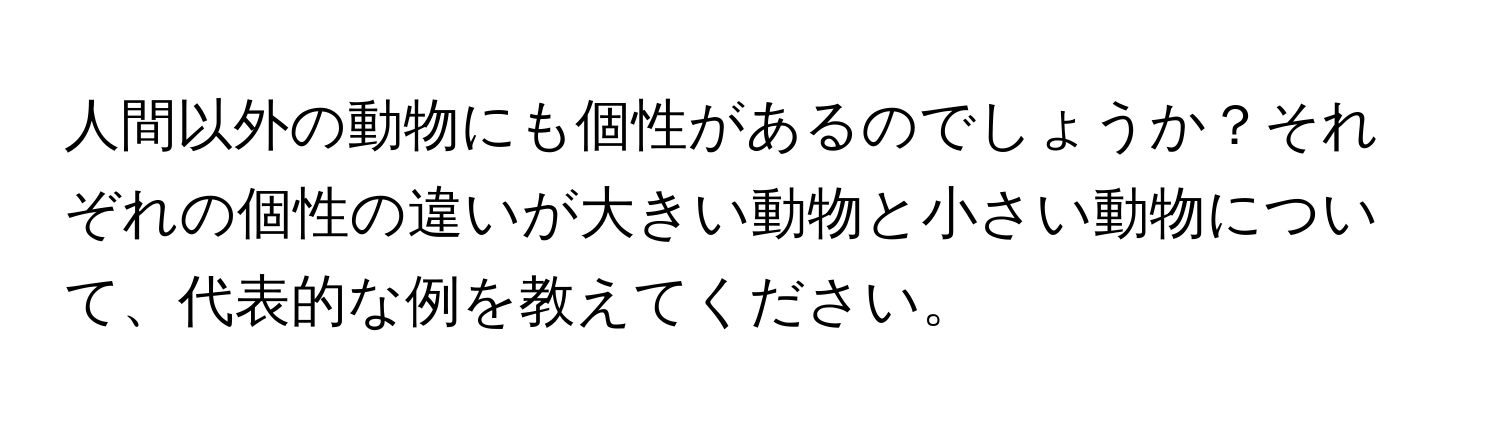 人間以外の動物にも個性があるのでしょうか？それぞれの個性の違いが大きい動物と小さい動物について、代表的な例を教えてください。