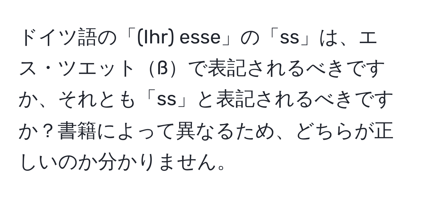 ドイツ語の「(Ihr) esse」の「ss」は、エス・ツエットßで表記されるべきですか、それとも「ss」と表記されるべきですか？書籍によって異なるため、どちらが正しいのか分かりません。