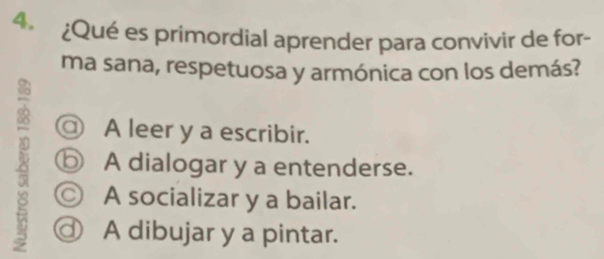 ¿Qué es primordial aprender para convivir de for-
ma sana, respetuosa y armónica con los demás?
a A leer y a escribir.
8 ⑤ A dialogar y a entenderse.
◎ A socializar y a bailar.
⑨ A dibujar y a pintar.