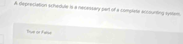A depreciation schedule is a necessary part of a complete accounting syslem.
True or False